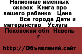 Написание именных сказок! Книга про вашего ребенка › Цена ­ 2 000 - Все города Дети и материнство » Услуги   . Псковская обл.,Невель г.
